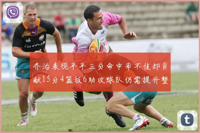 乔治表现平平三分命中率不佳却贡献15分4篮板6助攻球队仍需提升整体状态