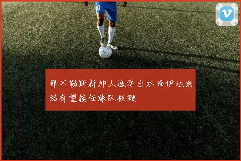 那不勒斯新帅人选浮出水面伊达利诺有望接任球队教鞭