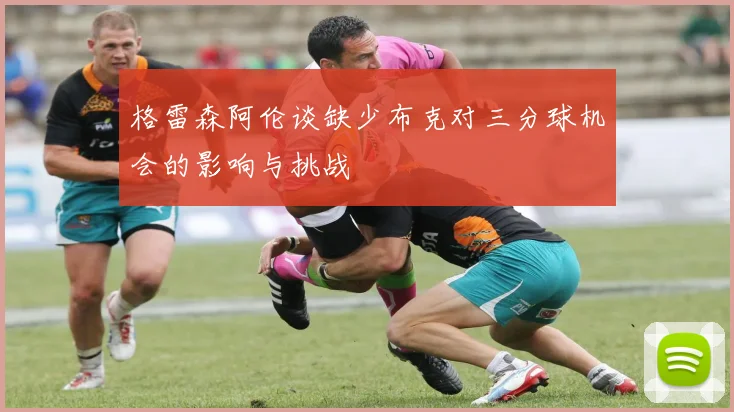 格雷森阿伦谈缺少布克对三分球机会的影响与挑战