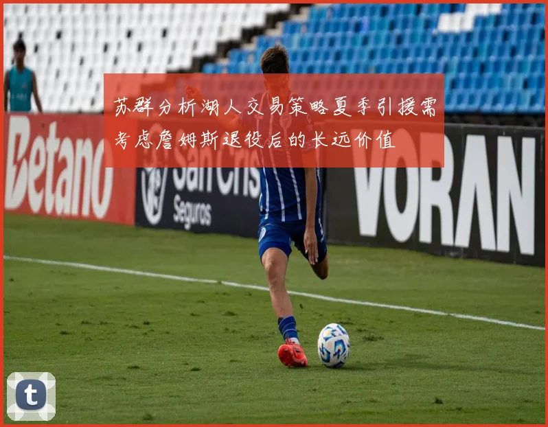 苏群分析湖人交易策略夏季引援需考虑詹姆斯退役后的长远价值