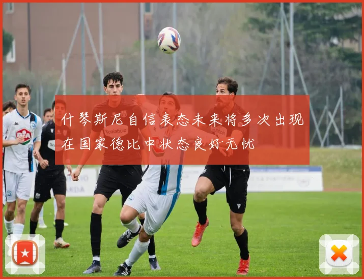 什琴斯尼自信表态未来将多次出现在国家德比中状态良好无忧