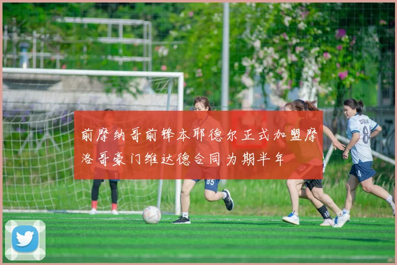 前摩纳哥前锋本耶德尔正式加盟摩洛哥豪门维达德合同为期半年