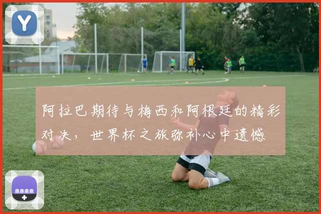 阿拉巴期待与梅西和阿根廷的精彩对决，世界杯之旅弥补心中遗憾