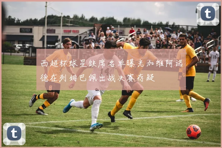 西超杯球星缺席名单曝光加维阿诺德在列姆巴佩出战决赛存疑