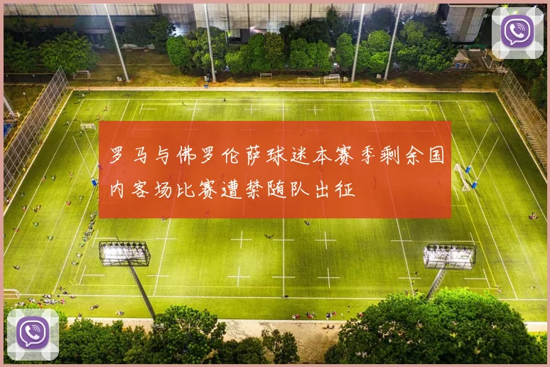 罗马与佛罗伦萨球迷本赛季剩余国内客场比赛遭禁随队出征