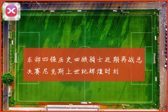 东部四强历史回顾骑士近期再战总决赛尼克斯上世纪辉煌时刻