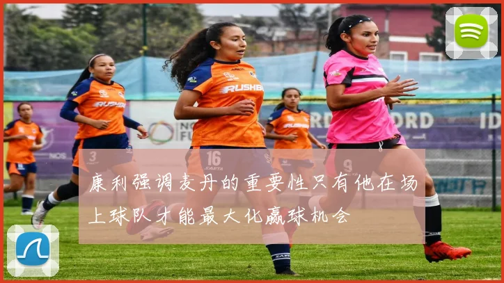 康利强调麦丹的重要性只有他在场上球队才能最大化赢球机会