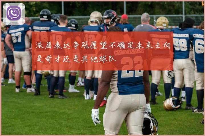 浓眉表达争冠愿望不确定未来去向是奇才还是其他球队