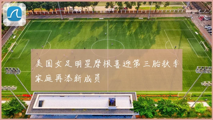 美国女足明星摩根喜迎第三胎秋季家庭再添新成员