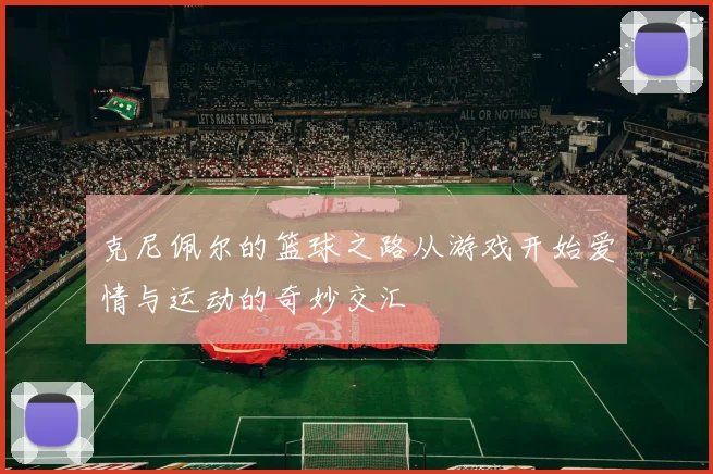 克尼佩尔的篮球之路从游戏开始爱情与运动的奇妙交汇