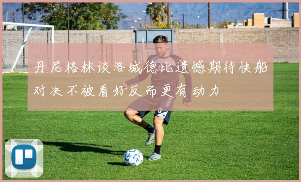 丹尼格林谈洛城德比遗憾期待快船对决不被看好反而更有动力