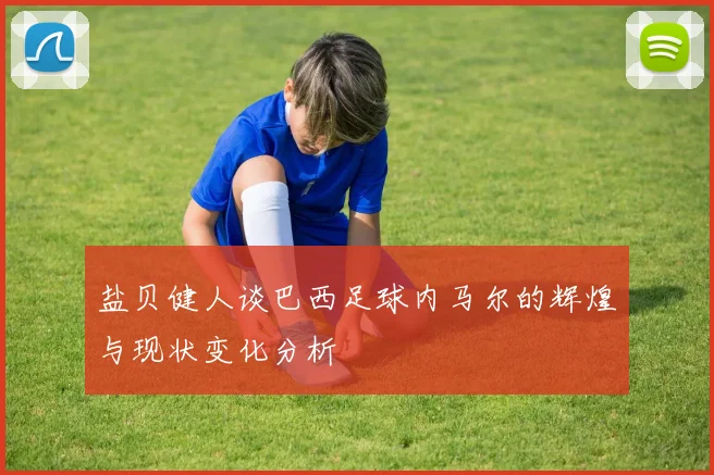 盐贝健人谈巴西足球内马尔的辉煌与现状变化分析