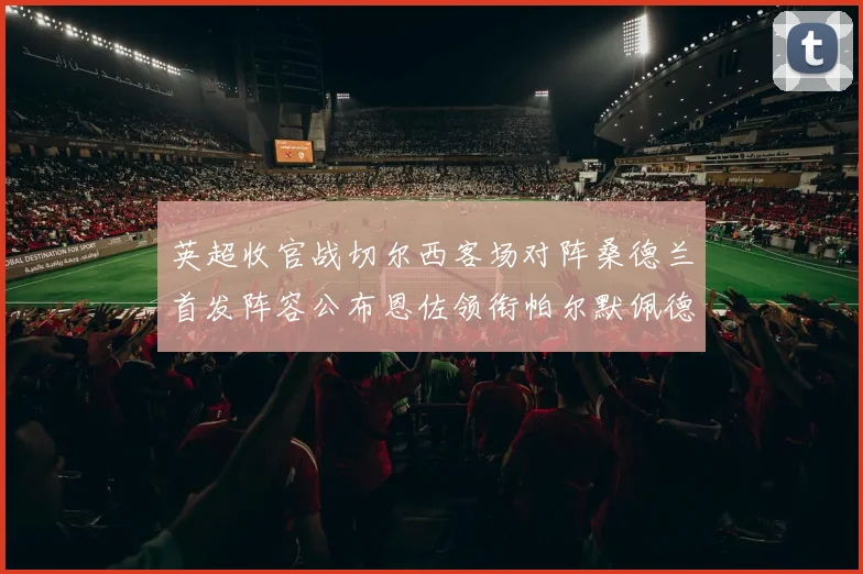 英超收官战切尔西客场对阵桑德兰首发阵容公布恩佐领衔帕尔默佩德罗先发
