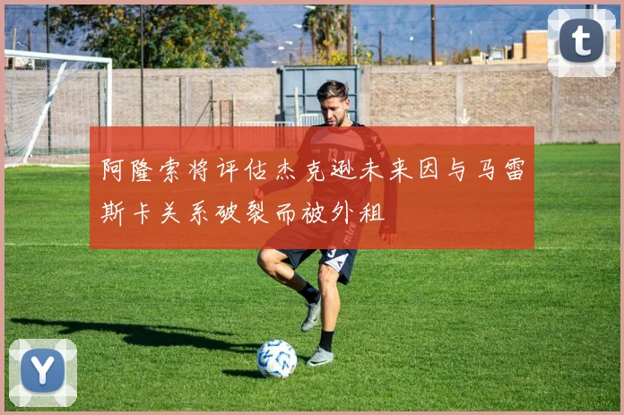 阿隆索将评估杰克逊未来因与马雷斯卡关系破裂而被外租