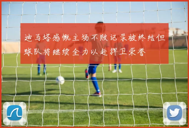 迪马塔感慨主场不败记录被终结但球队将继续全力以赴捍卫荣誉