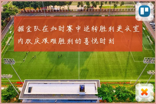掘金队在加时赛中逆转胜利更衣室内欢庆艰难胜利的喜悦时刻
