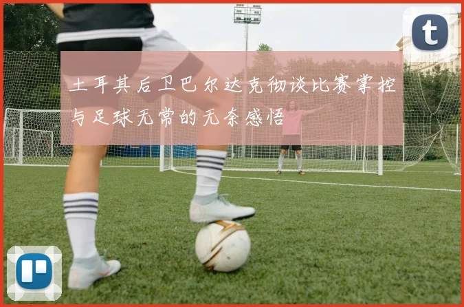 土耳其后卫巴尔达克彻谈比赛掌控与足球无常的无奈感悟