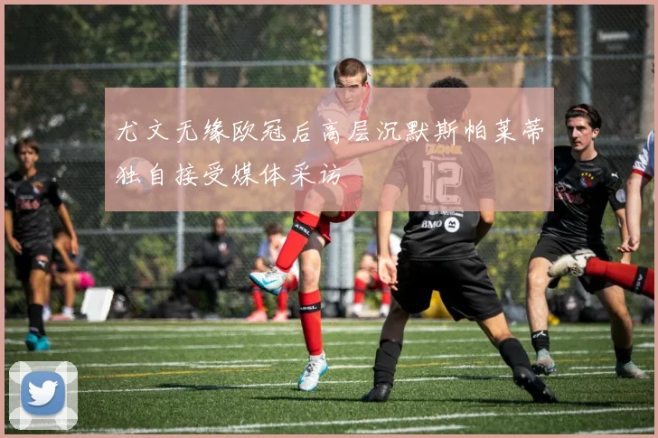 尤文无缘欧冠后高层沉默斯帕莱蒂独自接受媒体采访