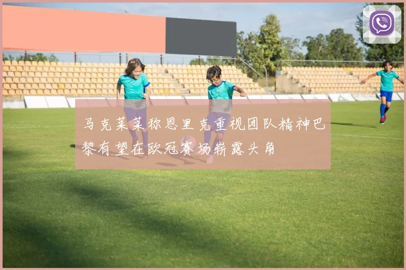 马克莱莱称恩里克重视团队精神巴黎有望在欧冠赛场崭露头角