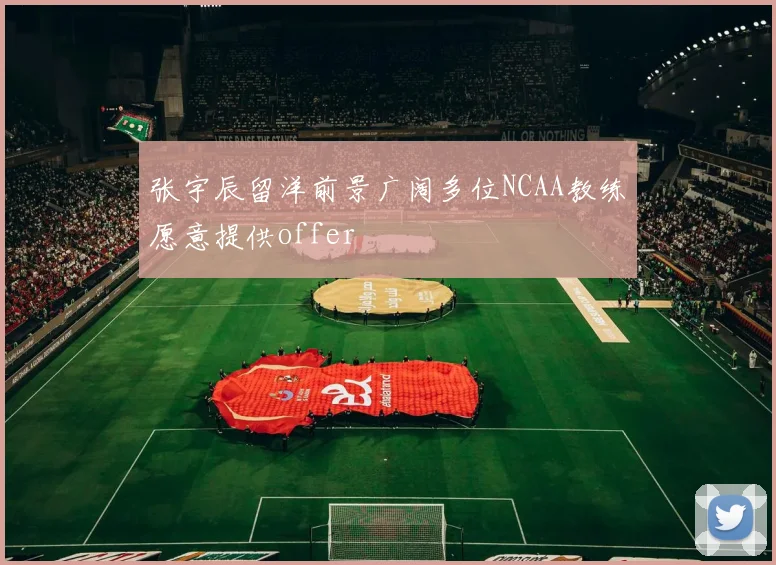张宇辰留洋前景广阔多位NCAA教练愿意提供offer