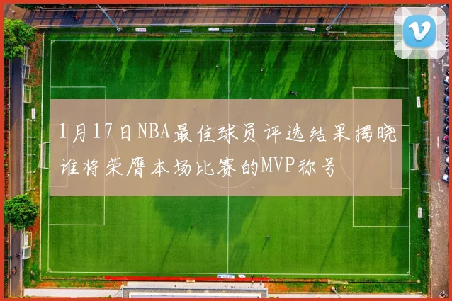 1月17日NBA最佳球员评选结果揭晓谁将荣膺本场比赛的MVP称号