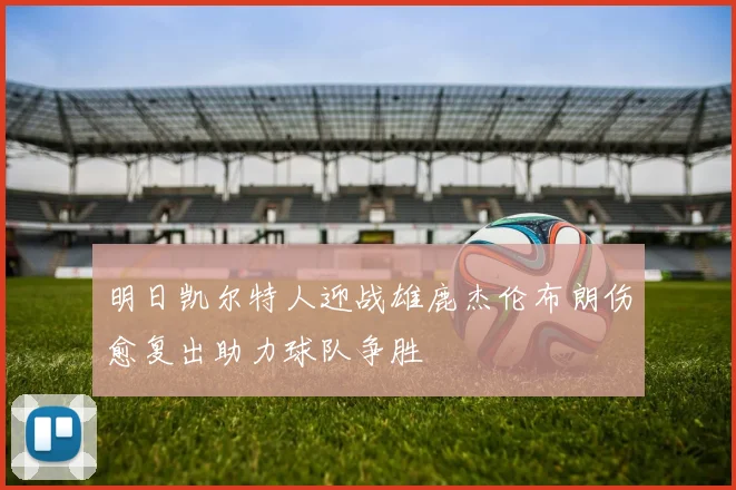 明日凯尔特人迎战雄鹿杰伦布朗伤愈复出助力球队争胜