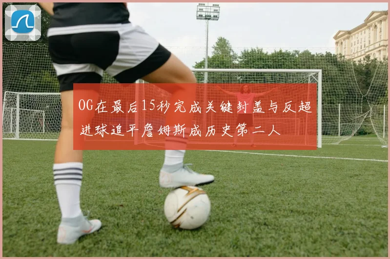 OG在最后15秒完成关键封盖与反超进球追平詹姆斯成历史第二人