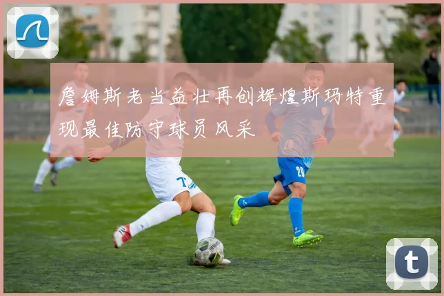 詹姆斯老当益壮再创辉煌斯玛特重现最佳防守球员风采