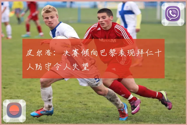 皮尔洛：决赛倾向巴黎表现拜仁十人防守令人失望